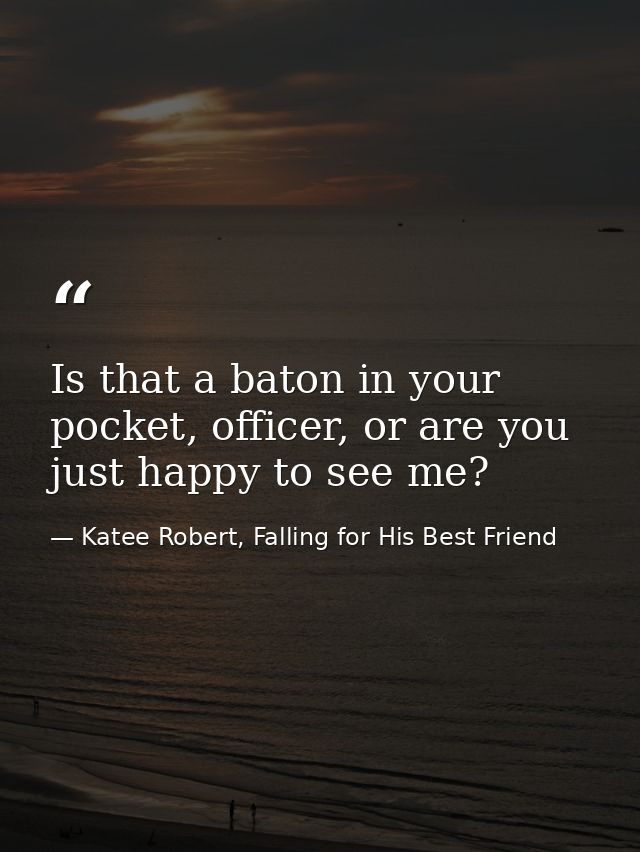 Is that a baton in your pocket, officer, or are you just happy to see me? — Katee Robert, Falling for His Best Friend