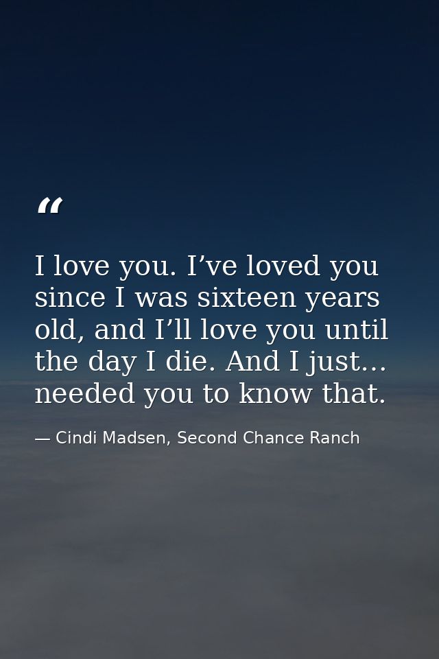 I love you. I’ve loved you since I was sixteen years old, and I’ll love you until the day I die. And I just… needed you  — Cindi Madsen, Second Chance Ranch