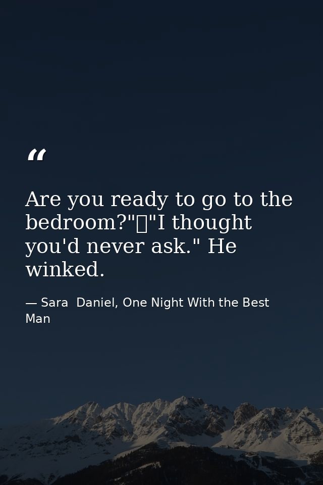 Are you ready to go to the bedroom?"	"I thought you'd never ask." He winked. — Sara  Daniel, One Night With the Best Man