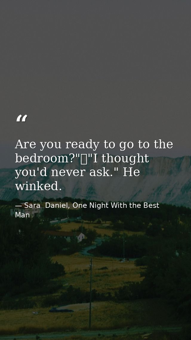Are you ready to go to the bedroom?"	"I thought you'd never ask." He winked. — Sara  Daniel, One Night With the Best Man