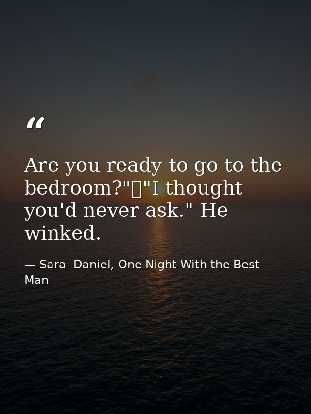 Are you ready to go to the bedroom?"	"I thought you'd never ask." He winked. — Sara  Daniel, One Night With the Best Man