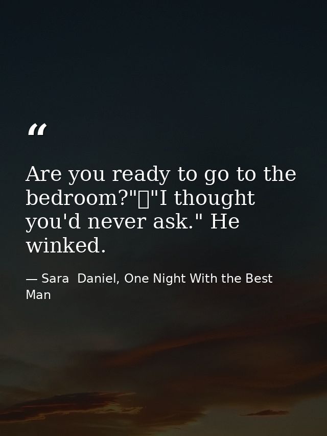 Are you ready to go to the bedroom?"	"I thought you'd never ask." He winked. — Sara  Daniel, One Night With the Best Man
