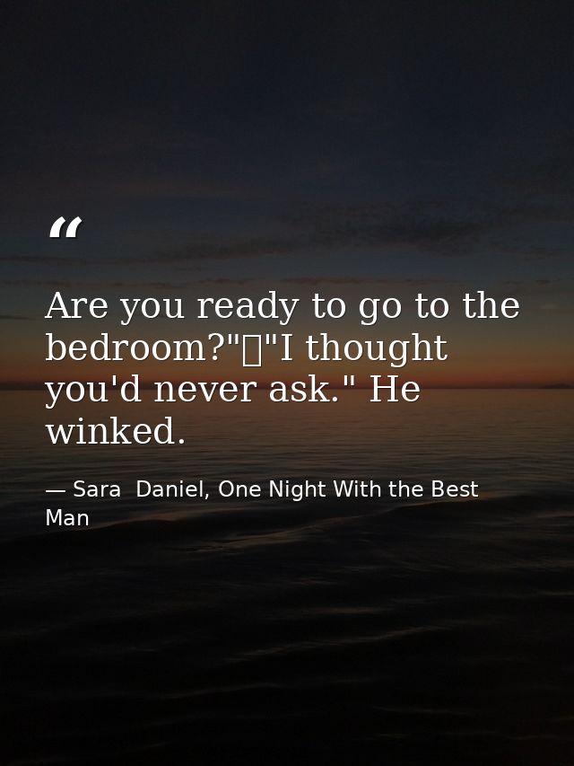 Are you ready to go to the bedroom?"	"I thought you'd never ask." He winked. — Sara  Daniel, One Night With the Best Man