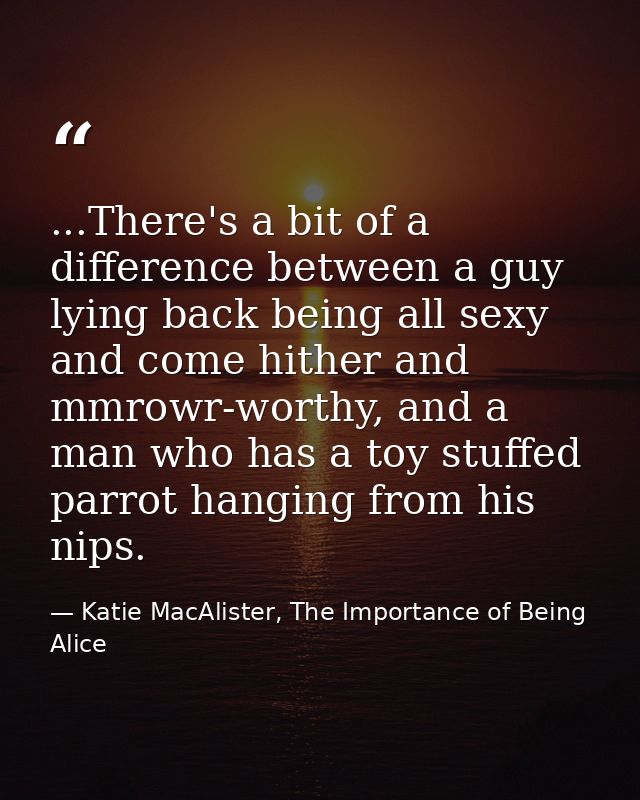 ...There's a bit of a difference between a guy lying back being all sexy and come hither and mmrowr-worthy, and a man wh — Katie MacAlister, The Importance of Being Alice