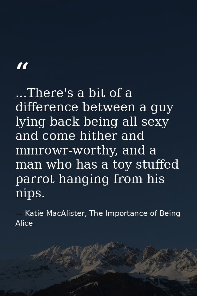 ...There's a bit of a difference between a guy lying back being all sexy and come hither and mmrowr-worthy, and a man wh — Katie MacAlister, The Importance of Being Alice