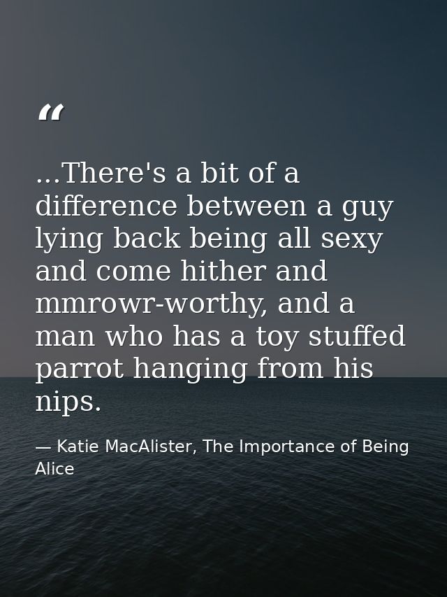 ...There's a bit of a difference between a guy lying back being all sexy and come hither and mmrowr-worthy, and a man wh — Katie MacAlister, The Importance of Being Alice