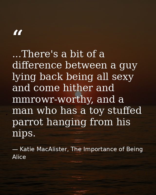 ...There's a bit of a difference between a guy lying back being all sexy and come hither and mmrowr-worthy, and a man wh — Katie MacAlister, The Importance of Being Alice