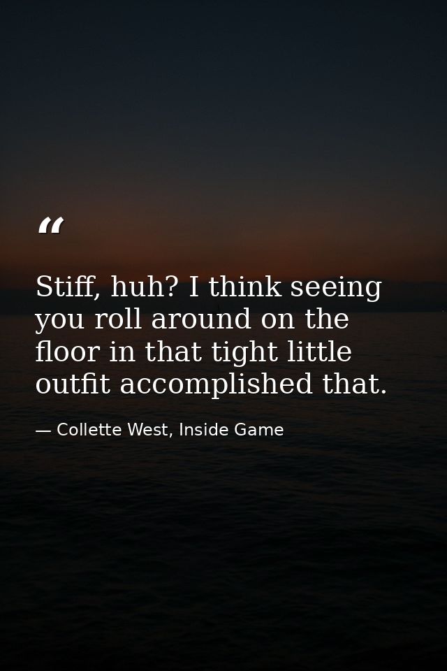 Stiff, huh? I think seeing you roll around on the floor in that tight little outfit accomplished that. — Collette West, Inside Game