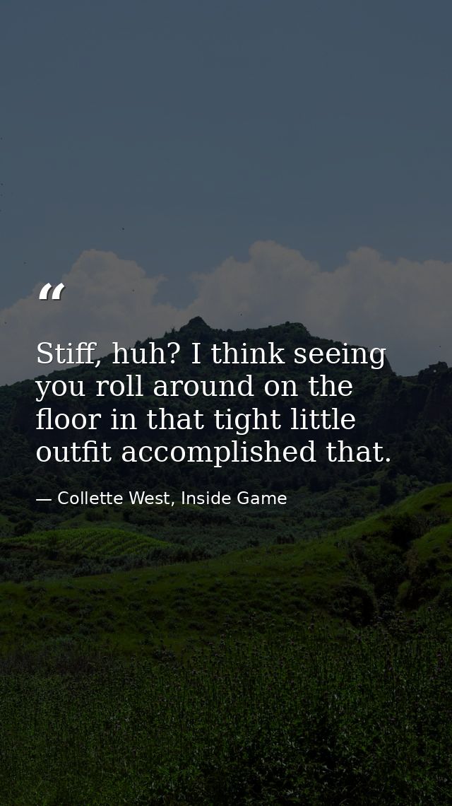 Stiff, huh? I think seeing you roll around on the floor in that tight little outfit accomplished that. — Collette West, Inside Game