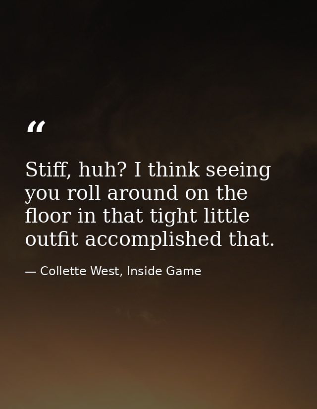Stiff, huh? I think seeing you roll around on the floor in that tight little outfit accomplished that. — Collette West, Inside Game
