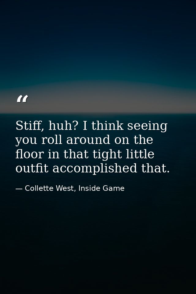 Stiff, huh? I think seeing you roll around on the floor in that tight little outfit accomplished that. — Collette West, Inside Game