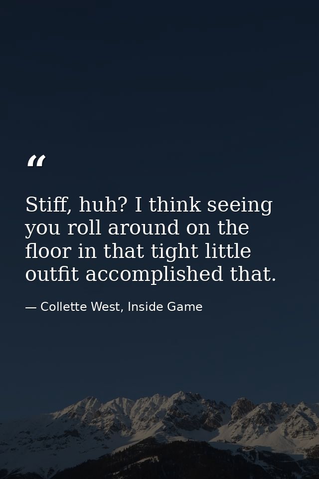 Stiff, huh? I think seeing you roll around on the floor in that tight little outfit accomplished that. — Collette West, Inside Game