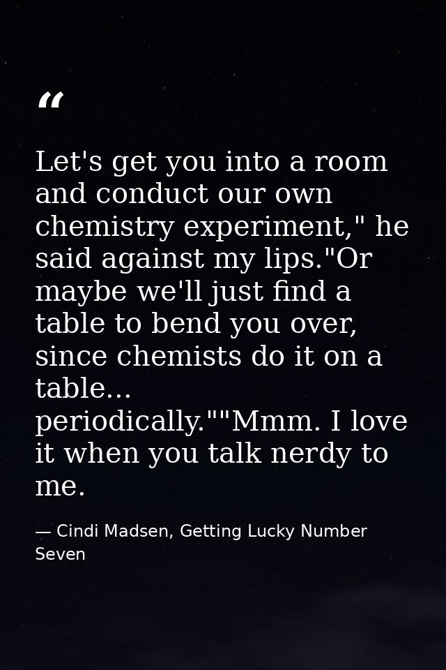 Let's get you into a room and conduct our own chemistry experiment," he said against my lips."Or maybe we'll just find a — Cindi Madsen, Getting Lucky Number Seven