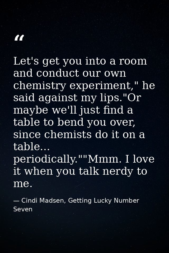 Let's get you into a room and conduct our own chemistry experiment," he said against my lips."Or maybe we'll just find a — Cindi Madsen, Getting Lucky Number Seven
