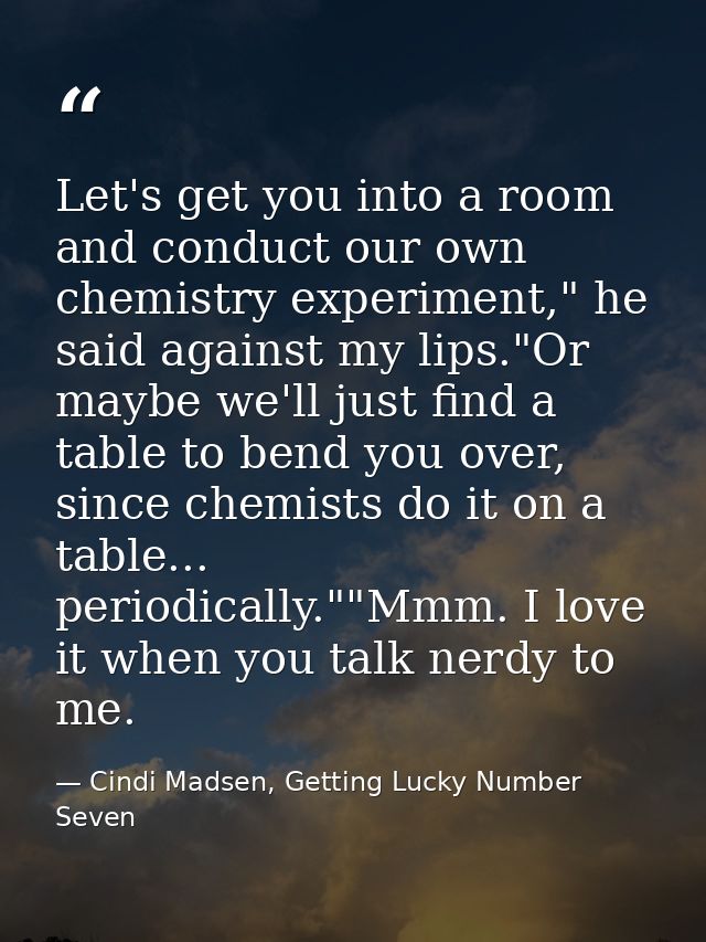 Let's get you into a room and conduct our own chemistry experiment," he said against my lips."Or maybe we'll just find a — Cindi Madsen, Getting Lucky Number Seven