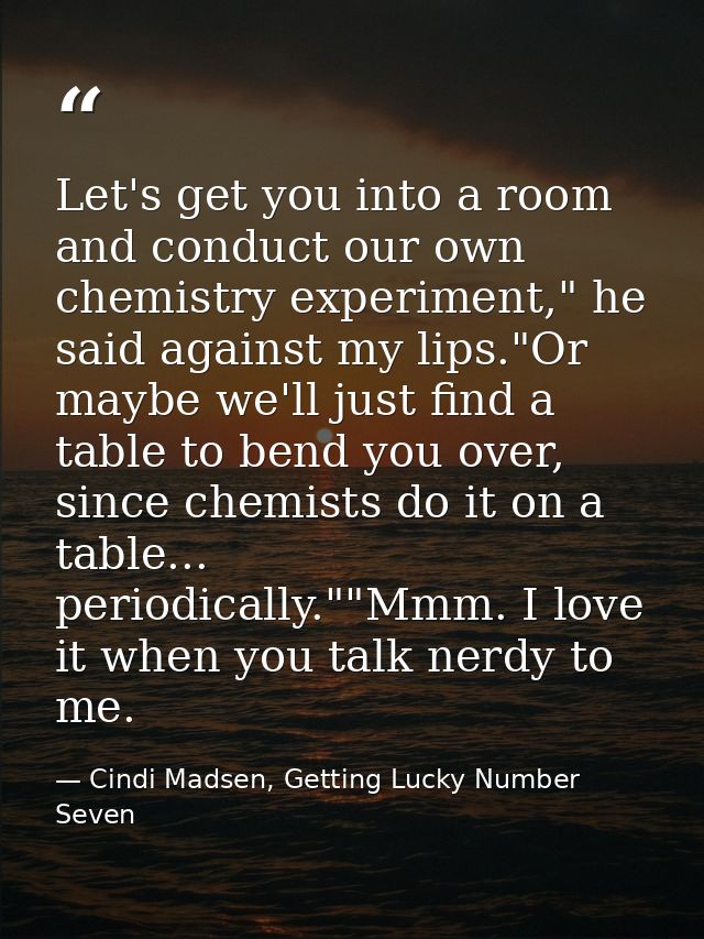 Let's get you into a room and conduct our own chemistry experiment," he said against my lips."Or maybe we'll just find a — Cindi Madsen, Getting Lucky Number Seven