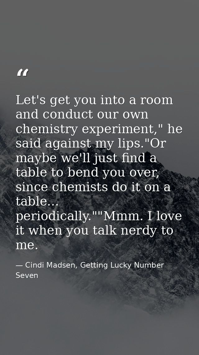 Let's get you into a room and conduct our own chemistry experiment," he said against my lips."Or maybe we'll just find a — Cindi Madsen, Getting Lucky Number Seven
