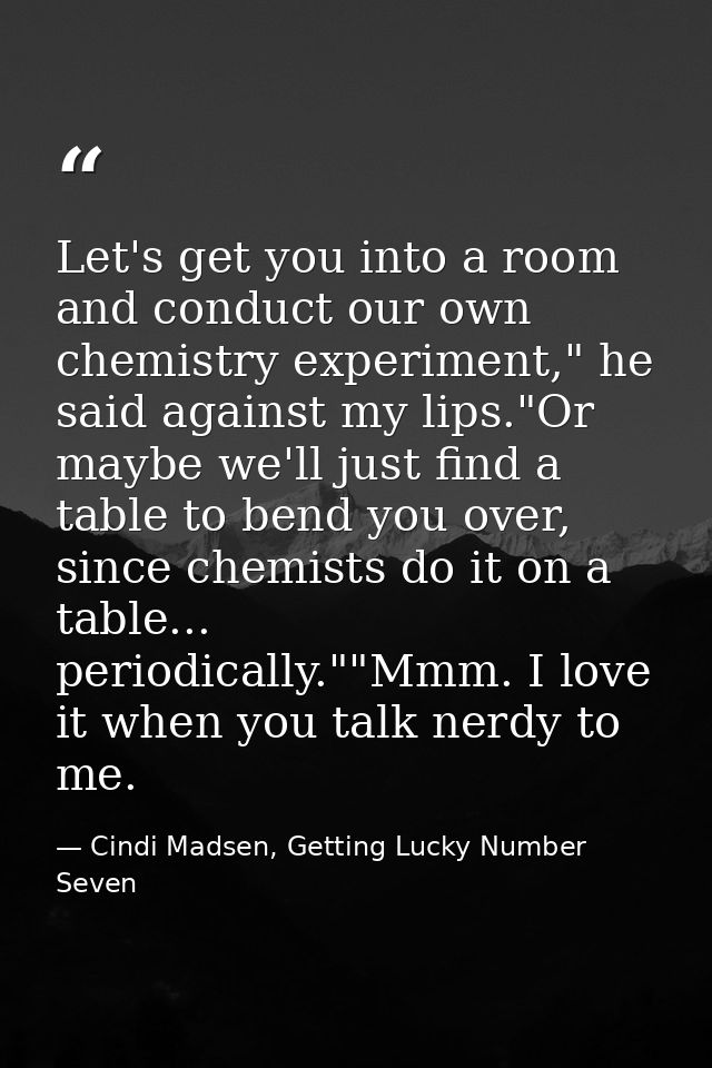Let's get you into a room and conduct our own chemistry experiment," he said against my lips."Or maybe we'll just find a — Cindi Madsen, Getting Lucky Number Seven