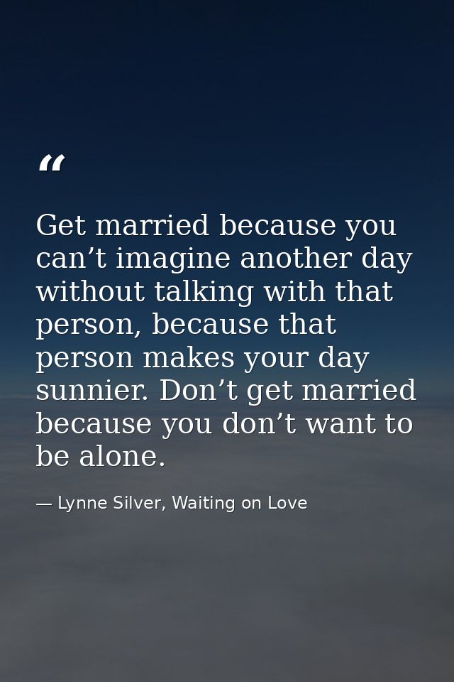 Get married because you can’t imagine another day without talking with that person, because that person makes your day s — Lynne Silver, Waiting on Love