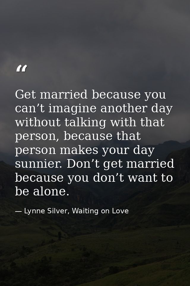 Get married because you can’t imagine another day without talking with that person, because that person makes your day s — Lynne Silver, Waiting on Love