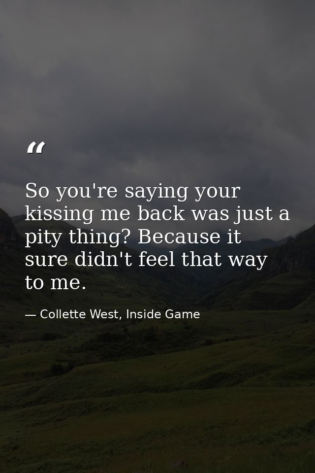 So you're saying your kissing me back was just a pity thing? Because it sure didn't feel that way to me. — Collette West, Inside Game