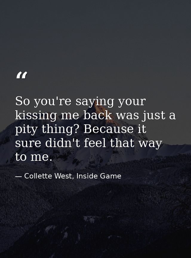 So you're saying your kissing me back was just a pity thing? Because it sure didn't feel that way to me. — Collette West, Inside Game