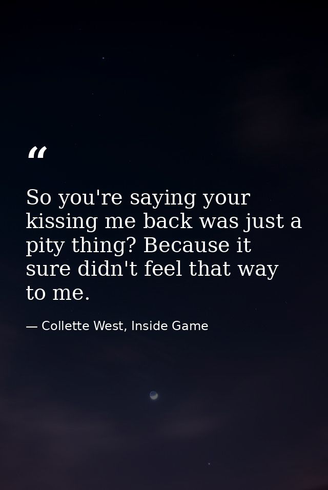 So you're saying your kissing me back was just a pity thing? Because it sure didn't feel that way to me. — Collette West, Inside Game