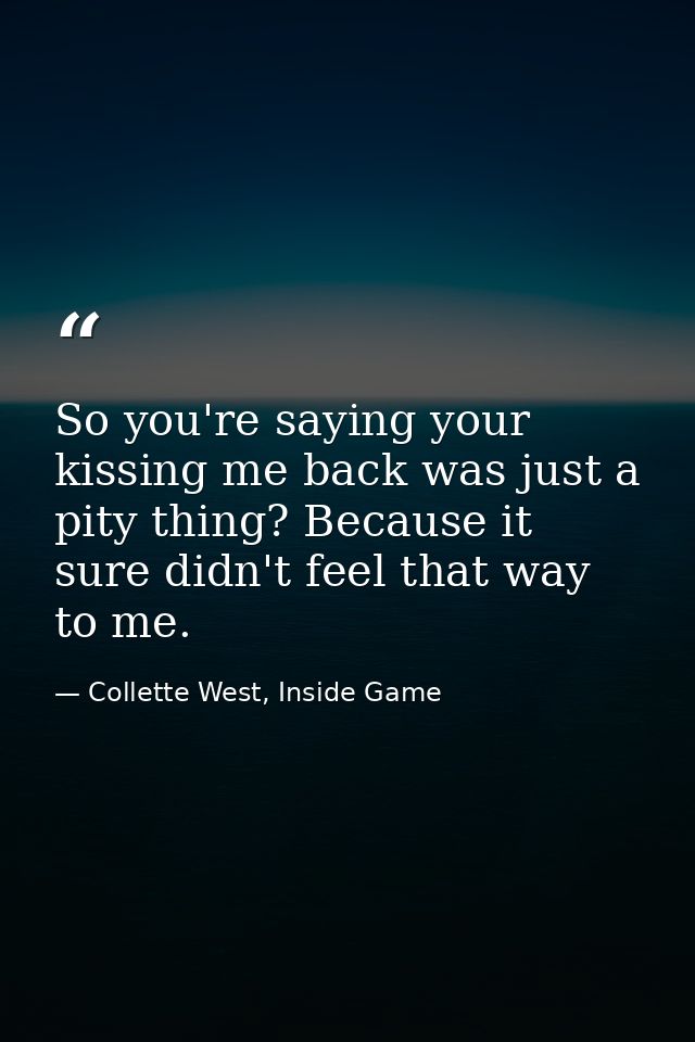 So you're saying your kissing me back was just a pity thing? Because it sure didn't feel that way to me. — Collette West, Inside Game