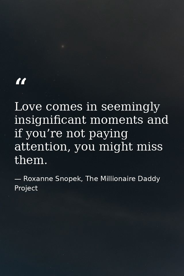 Love comes in seemingly insignificant moments and if you’re not paying attention, you might miss them. — Roxanne Snopek, The Millionaire Daddy Project