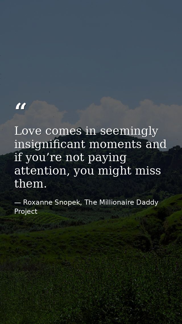 Love comes in seemingly insignificant moments and if you’re not paying attention, you might miss them. — Roxanne Snopek, The Millionaire Daddy Project