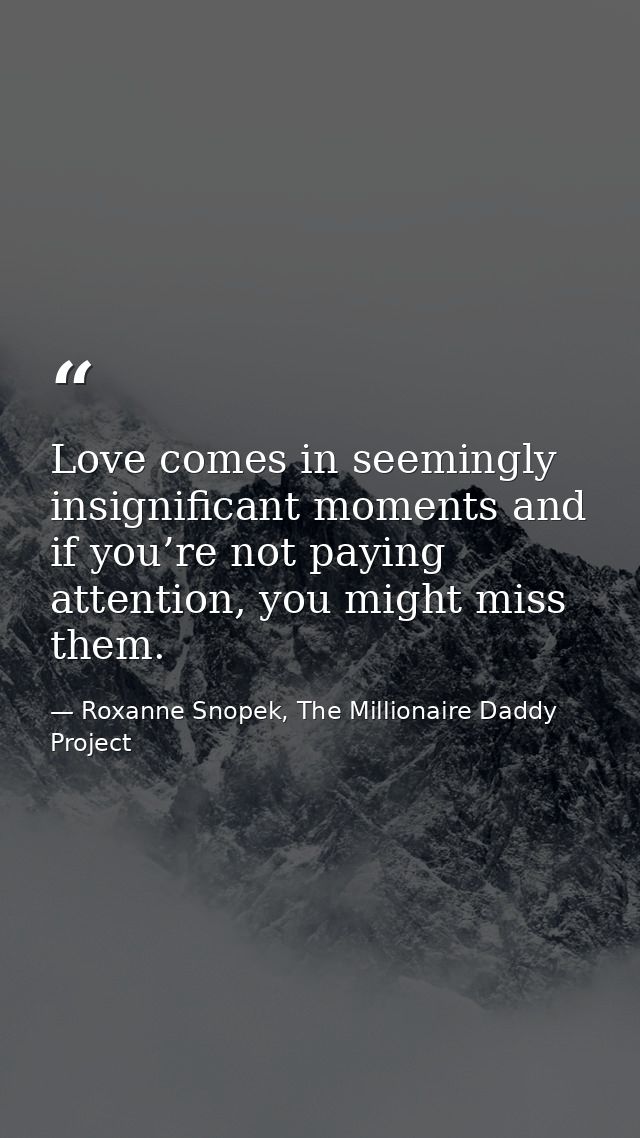 Love comes in seemingly insignificant moments and if you’re not paying attention, you might miss them. — Roxanne Snopek, The Millionaire Daddy Project
