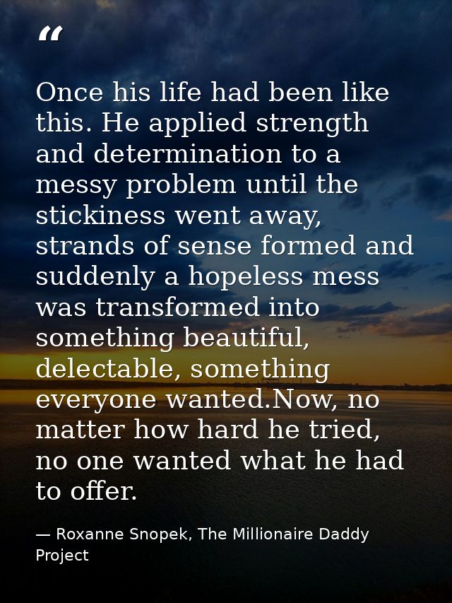 Once his life had been like this. He applied strength and determination to a messy problem until the stickiness went awa — Roxanne Snopek, The Millionaire Daddy Project
