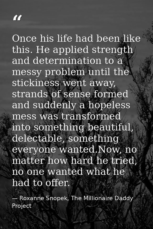 Once his life had been like this. He applied strength and determination to a messy problem until the stickiness went awa — Roxanne Snopek, The Millionaire Daddy Project