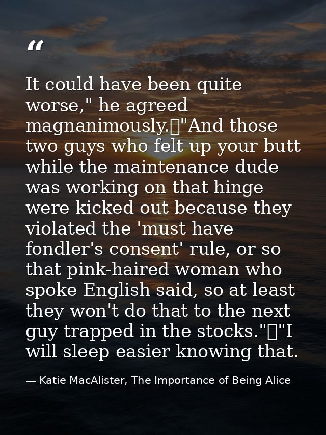 It could have been quite worse," he agreed magnanimously.	"And those two guys who felt up your butt while the maintenanc — Katie MacAlister, The Importance of Being Alice