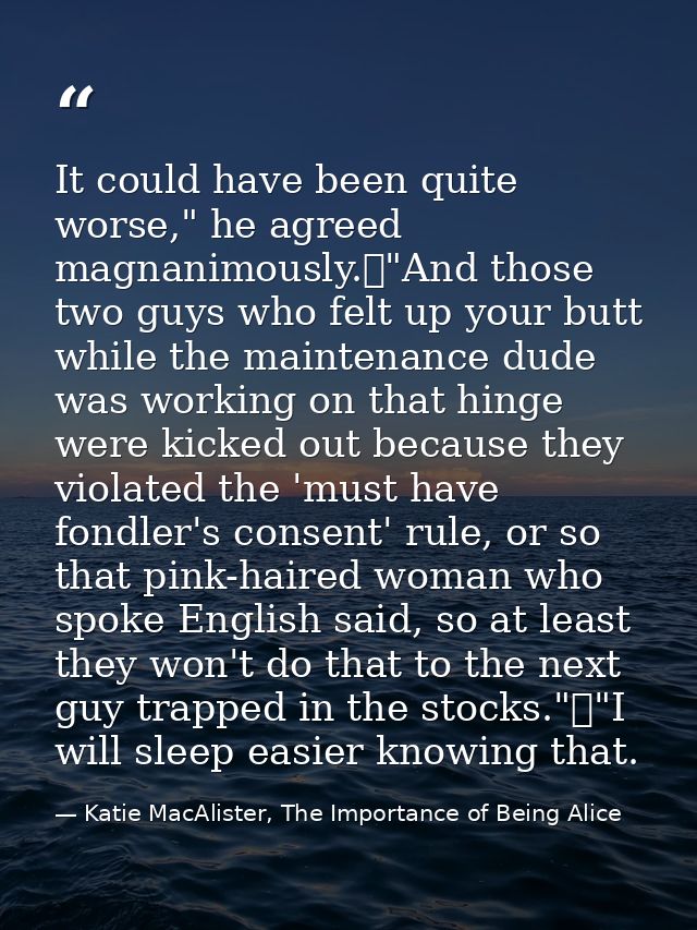 It could have been quite worse," he agreed magnanimously.	"And those two guys who felt up your butt while the maintenanc — Katie MacAlister, The Importance of Being Alice