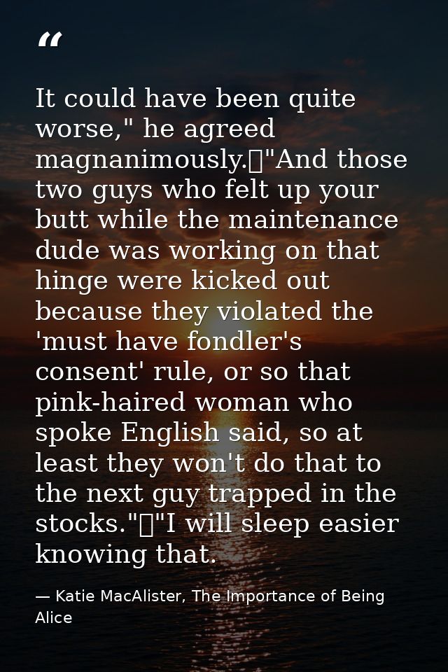 It could have been quite worse," he agreed magnanimously.	"And those two guys who felt up your butt while the maintenanc — Katie MacAlister, The Importance of Being Alice