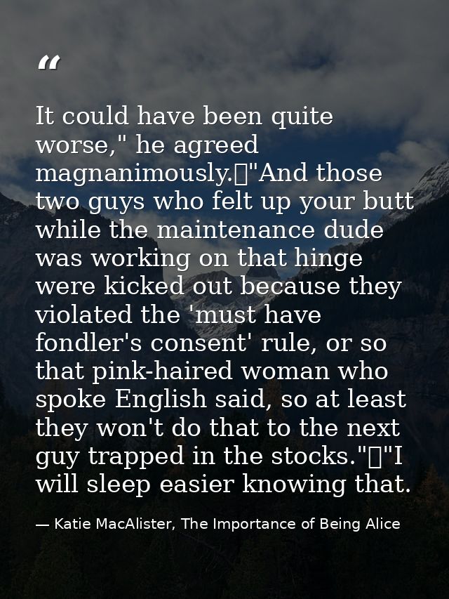 It could have been quite worse," he agreed magnanimously.	"And those two guys who felt up your butt while the maintenanc — Katie MacAlister, The Importance of Being Alice