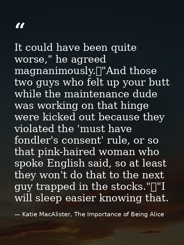It could have been quite worse," he agreed magnanimously.	"And those two guys who felt up your butt while the maintenanc — Katie MacAlister, The Importance of Being Alice
