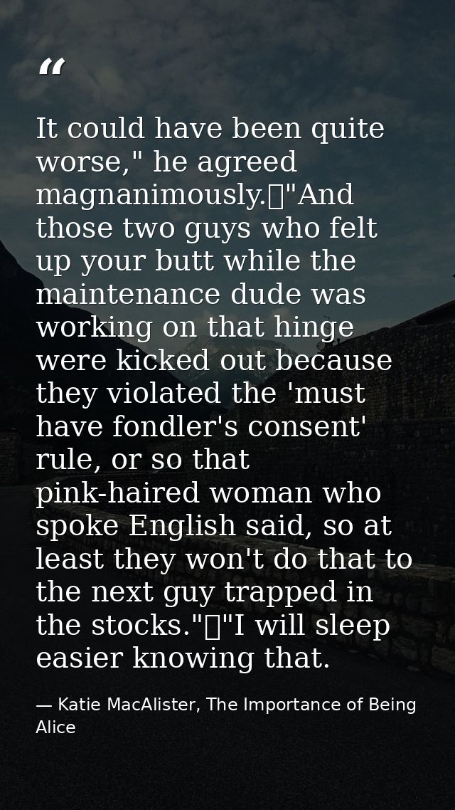 It could have been quite worse," he agreed magnanimously.	"And those two guys who felt up your butt while the maintenanc — Katie MacAlister, The Importance of Being Alice