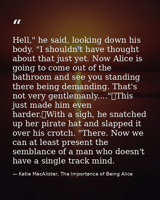 Hell," he said, looking down his body. "I shouldn't have thought about that just yet. Now Alice is going to come out of  — Katie MacAlister, The Importance of Being Alice