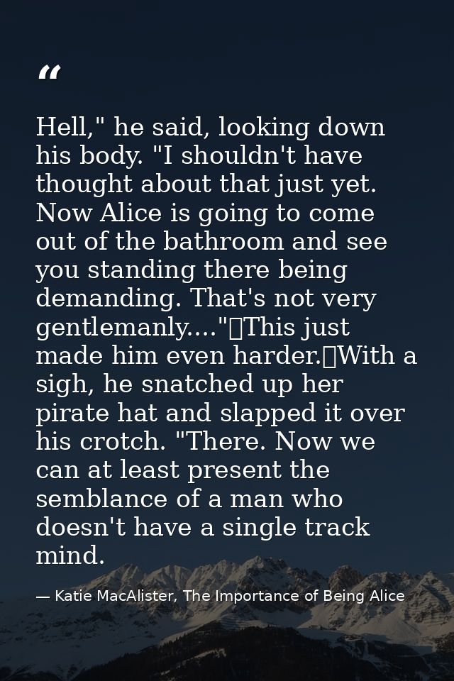 Hell," he said, looking down his body. "I shouldn't have thought about that just yet. Now Alice is going to come out of  — Katie MacAlister, The Importance of Being Alice