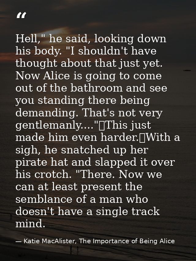 Hell," he said, looking down his body. "I shouldn't have thought about that just yet. Now Alice is going to come out of  — Katie MacAlister, The Importance of Being Alice