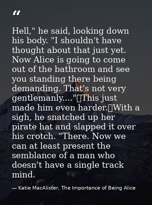 Hell," he said, looking down his body. "I shouldn't have thought about that just yet. Now Alice is going to come out of  — Katie MacAlister, The Importance of Being Alice