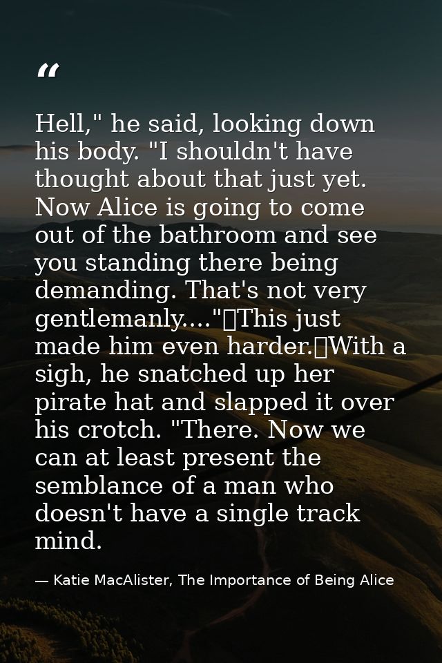 Hell," he said, looking down his body. "I shouldn't have thought about that just yet. Now Alice is going to come out of  — Katie MacAlister, The Importance of Being Alice