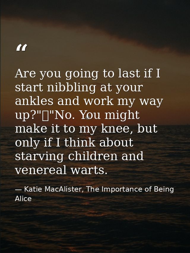 Are you going to last if I start nibbling at your ankles and work my way up?"	"No. You might make it to my knee, but onl — Katie MacAlister, The Importance of Being Alice