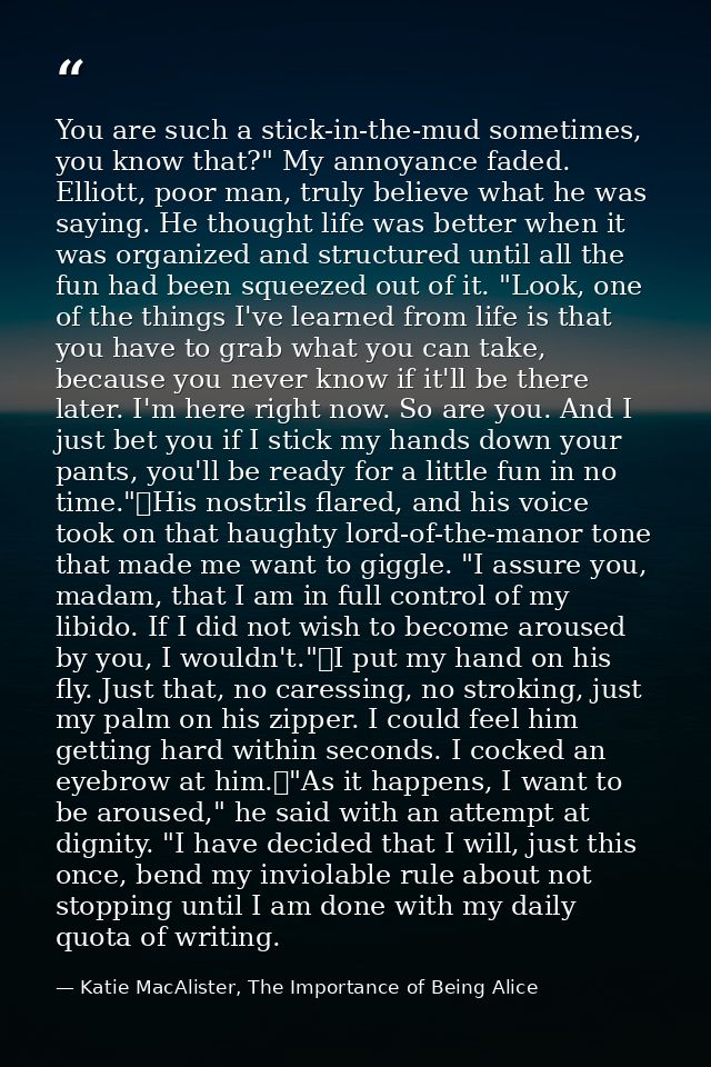 You are such a stick-in-the-mud sometimes, you know that?" My annoyance faded. Elliott, poor man, truly believe what he  — Katie MacAlister, The Importance of Being Alice
