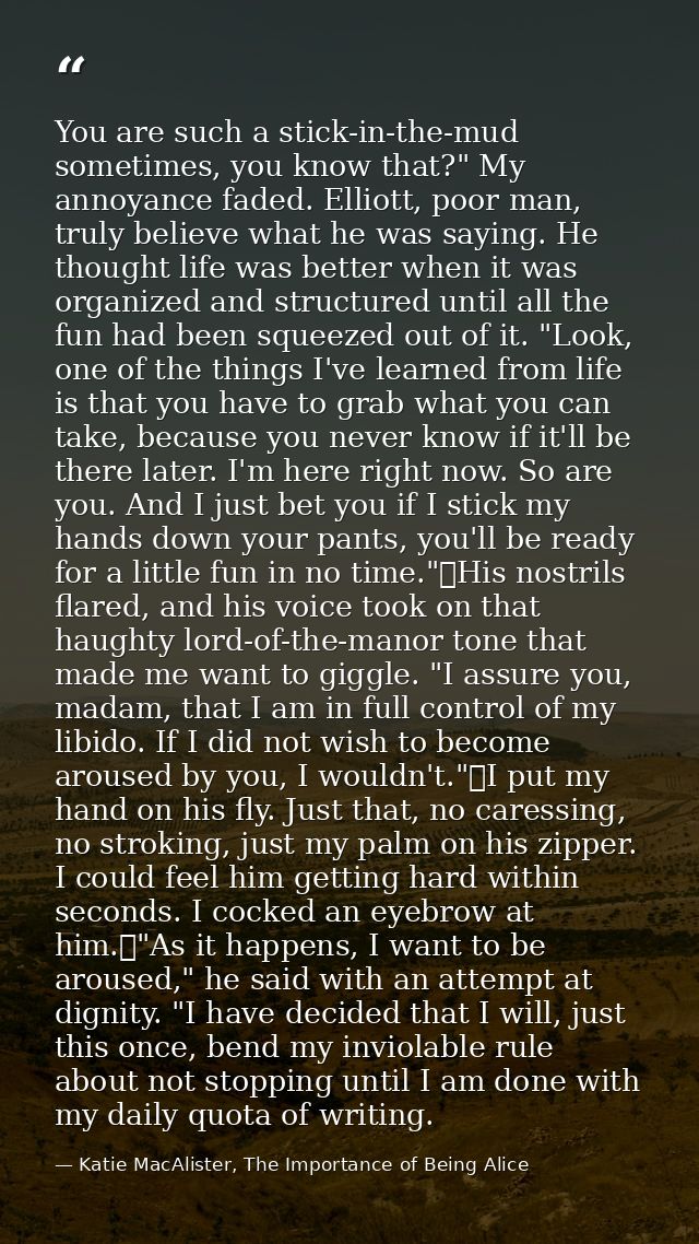You are such a stick-in-the-mud sometimes, you know that?" My annoyance faded. Elliott, poor man, truly believe what he  — Katie MacAlister, The Importance of Being Alice