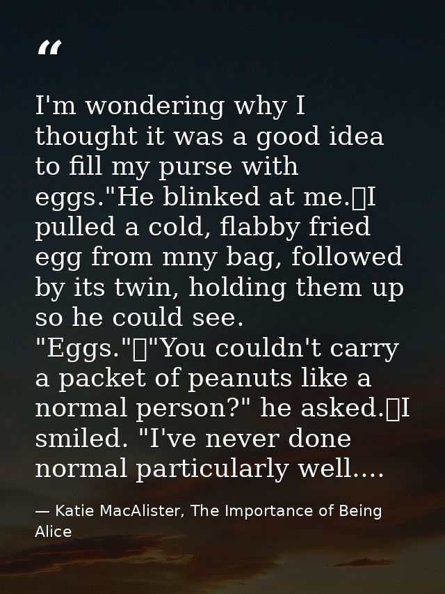 I'm wondering why I thought it was a good idea to fill my purse with eggs."He blinked at me.	I pulled a cold, flabby fri — Katie MacAlister, The Importance of Being Alice