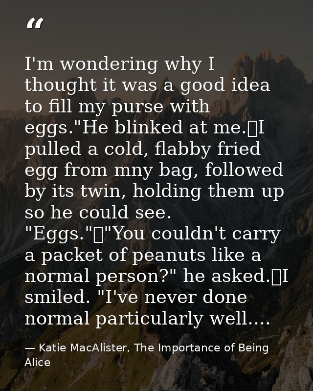 I'm wondering why I thought it was a good idea to fill my purse with eggs."He blinked at me.	I pulled a cold, flabby fri — Katie MacAlister, The Importance of Being Alice