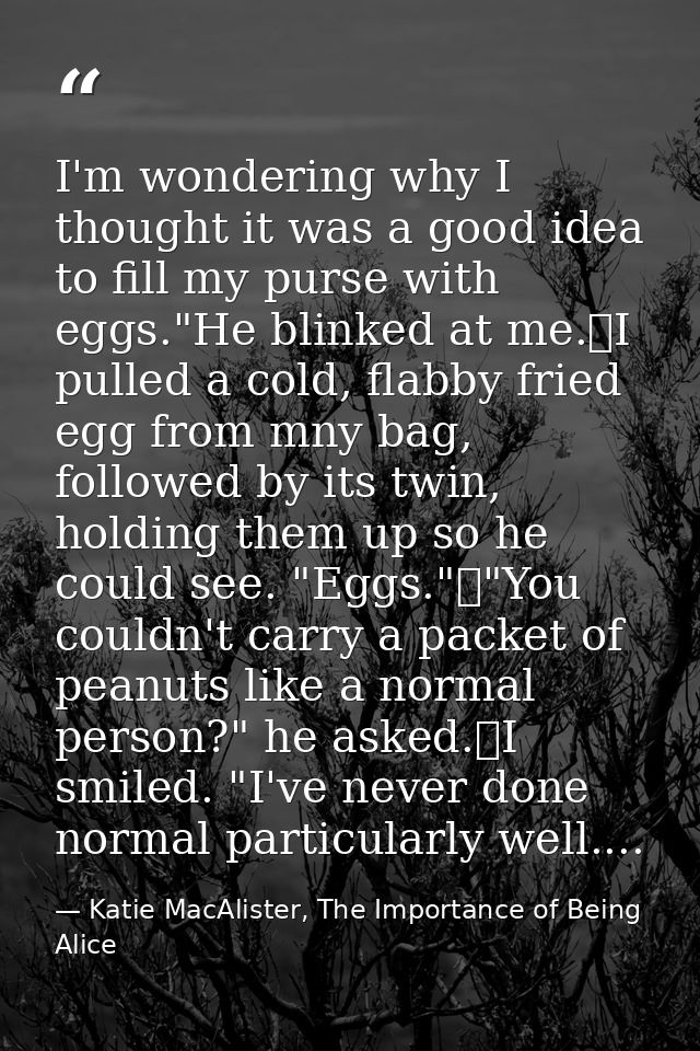 I'm wondering why I thought it was a good idea to fill my purse with eggs."He blinked at me.	I pulled a cold, flabby fri — Katie MacAlister, The Importance of Being Alice
